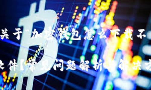 好的，我会为您提供一个关于“加密钱包怎么下载不了软件”的优质内容草稿。

加密钱包怎么下载不了软件？常见问题解析与解决方案