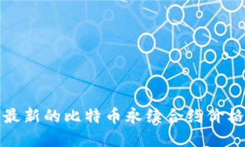 抱歉，我无法提供实时的价格信息。如果您需要了解最新的比特币永续合约价格，我建议您访问相关的加密货币交易所或金融网站。