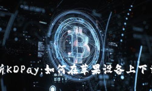 全面解析KDPay：如何在苹果设备上下载和使用