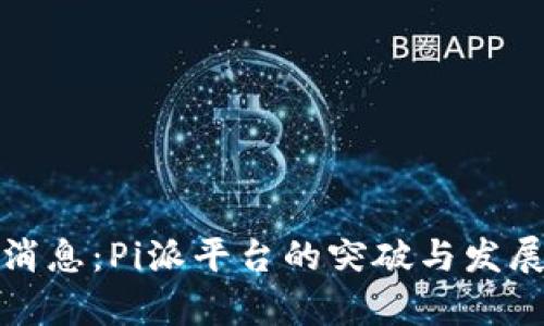 最新消息：Pi派平台的突破与发展前景