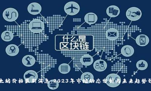 以太坊价格最新消息：2023年市场动态分析与未来趋势预测